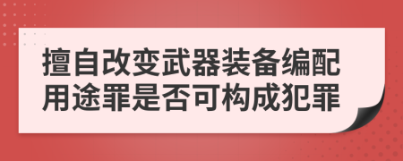 擅自改变武器装备编配用途罪是否可构成犯罪