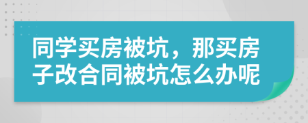 同学买房被坑，那买房子改合同被坑怎么办呢