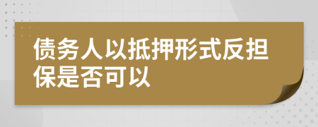 债务人以抵押形式反担保是否可以