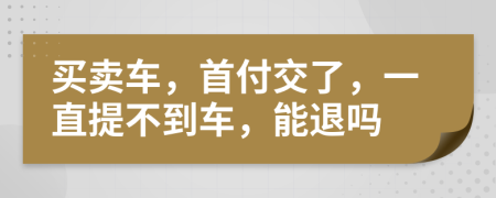 买卖车，首付交了，一直提不到车，能退吗