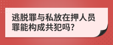 逃脱罪与私放在押人员罪能构成共犯吗?