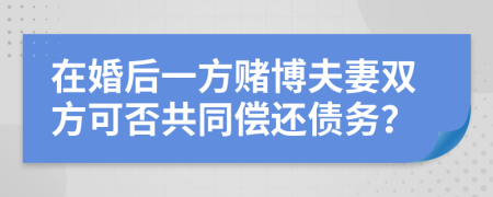 在婚后一方赌博夫妻双方可否共同偿还债务？