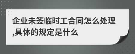 企业未签临时工合同怎么处理,具体的规定是什么