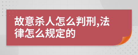 故意杀人怎么判刑,法律怎么规定的