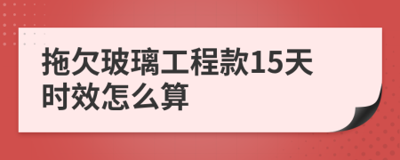 拖欠玻璃工程款15天时效怎么算