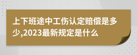 上下班途中工伤认定赔偿是多少,2023最新规定是什么