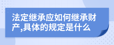 法定继承应如何继承财产,具体的规定是什么
