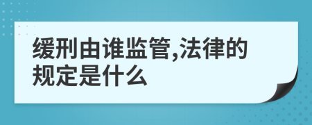 缓刑由谁监管,法律的规定是什么