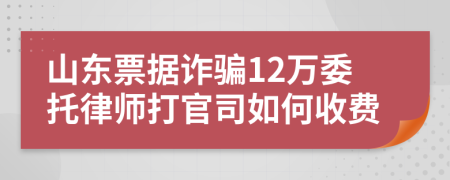 山东票据诈骗12万委托律师打官司如何收费