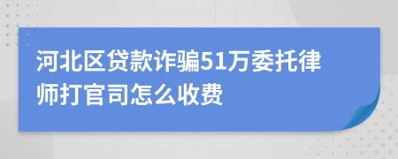 河北区贷款诈骗51万委托律师打官司怎么收费