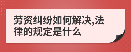 劳资纠纷如何解决,法律的规定是什么