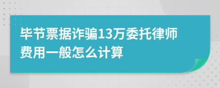 毕节票据诈骗13万委托律师费用一般怎么计算