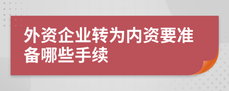 外资企业转为内资要准备哪些手续