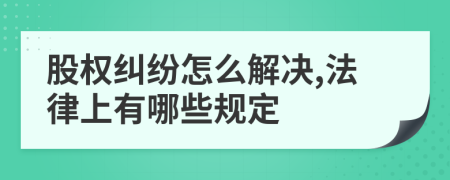 股权纠纷怎么解决,法律上有哪些规定