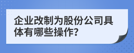 企业改制为股份公司具体有哪些操作？