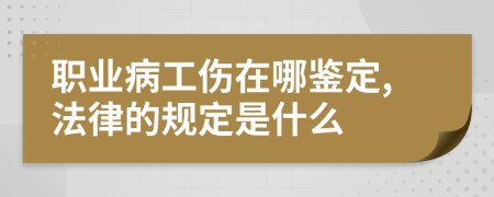职业病工伤在哪鉴定,法律的规定是什么