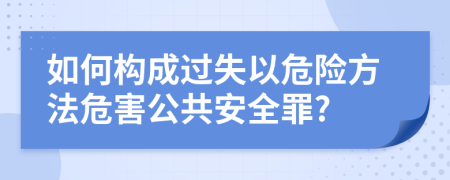 如何构成过失以危险方法危害公共安全罪?