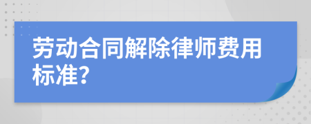 劳动合同解除律师费用标准？