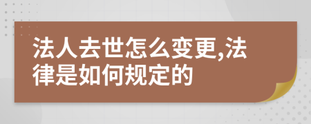 法人去世怎么变更,法律是如何规定的