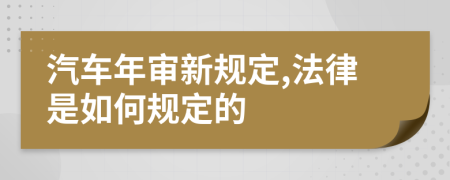 汽车年审新规定,法律是如何规定的