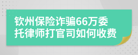 钦州保险诈骗66万委托律师打官司如何收费