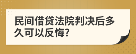 民间借贷法院判决后多久可以反悔?