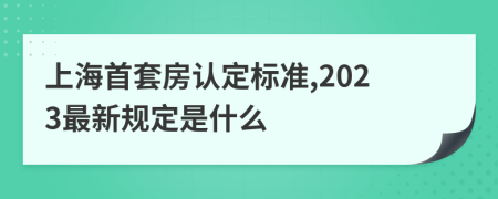 上海首套房认定标准,2023最新规定是什么