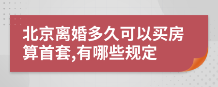 北京离婚多久可以买房算首套,有哪些规定
