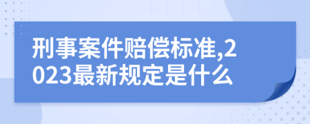 刑事案件赔偿标准,2023最新规定是什么