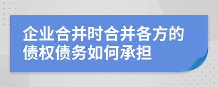 企业合并时合并各方的债权债务如何承担