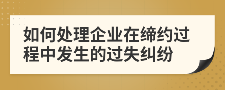 如何处理企业在缔约过程中发生的过失纠纷