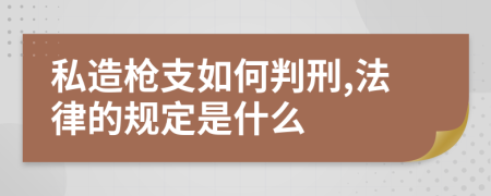 私造枪支如何判刑,法律的规定是什么