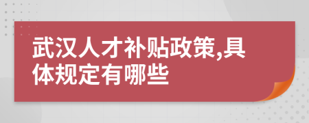 武汉人才补贴政策,具体规定有哪些