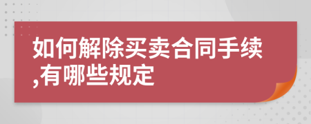 如何解除买卖合同手续,有哪些规定