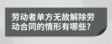 劳动者单方无故解除劳动合同的情形有哪些?