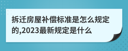 拆迁房屋补偿标准是怎么规定的,2023最新规定是什么