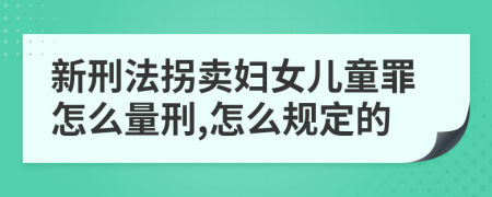 新刑法拐卖妇女儿童罪怎么量刑,怎么规定的