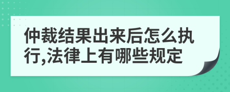 仲裁结果出来后怎么执行,法律上有哪些规定