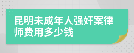 昆明未成年人强奸案律师费用多少钱