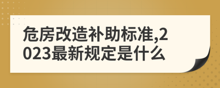 危房改造补助标准,2023最新规定是什么