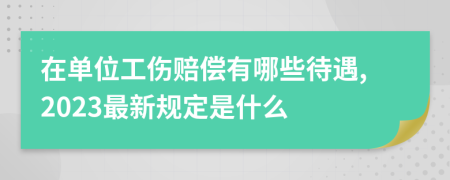 在单位工伤赔偿有哪些待遇,2023最新规定是什么