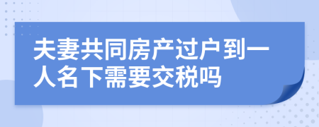 夫妻共同房产过户到一人名下需要交税吗