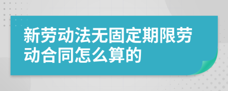 新劳动法无固定期限劳动合同怎么算的
