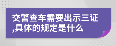 交警查车需要出示三证,具体的规定是什么