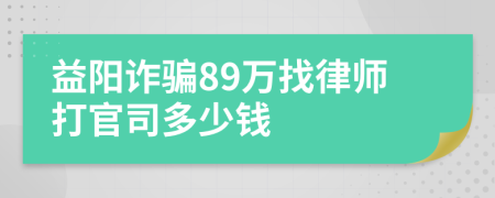 益阳诈骗89万找律师打官司多少钱