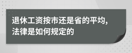 退休工资按市还是省的平均,法律是如何规定的