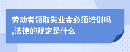 劳动者领取失业金必须培训吗,法律的规定是什么