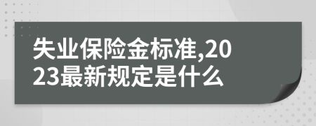 失业保险金标准,2023最新规定是什么