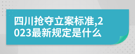 四川抢夺立案标准,2023最新规定是什么