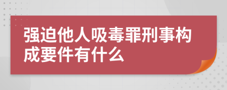 强迫他人吸毒罪刑事构成要件有什么